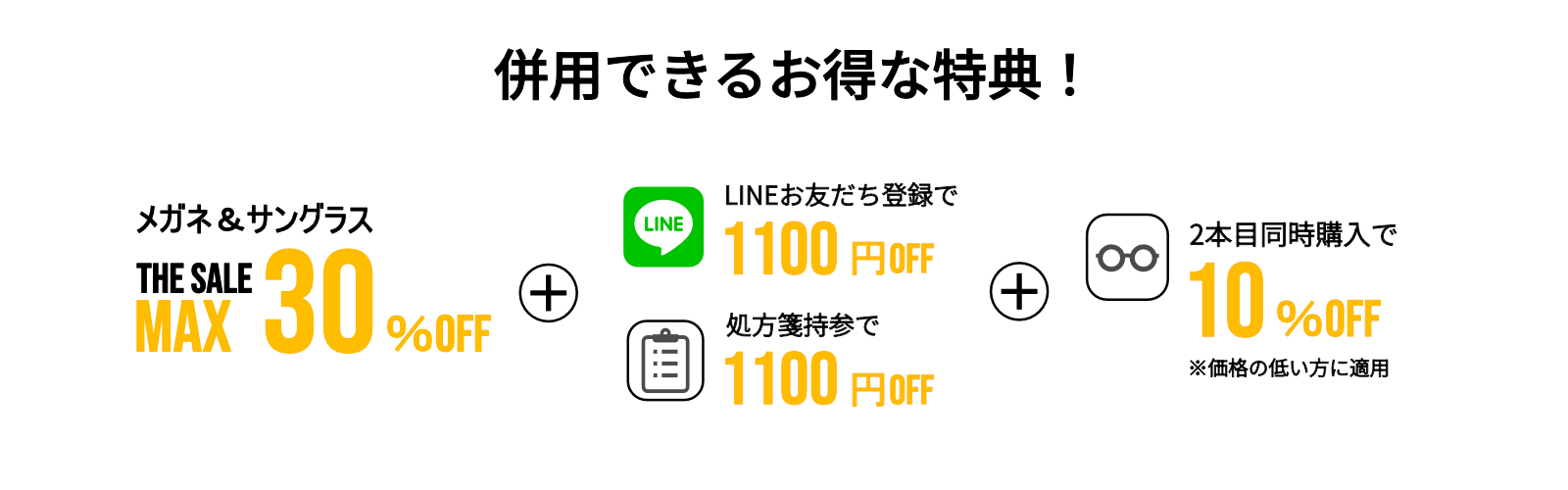 さらに併用できるお得な特典! THE SALE MAX30%OFF(メガネ&サングラス)+LINEお友だち登録で1,100円OFF・処方箋持参で1,100円OFF+2本目同時購入で10%OFF(価格の低い方に適用)