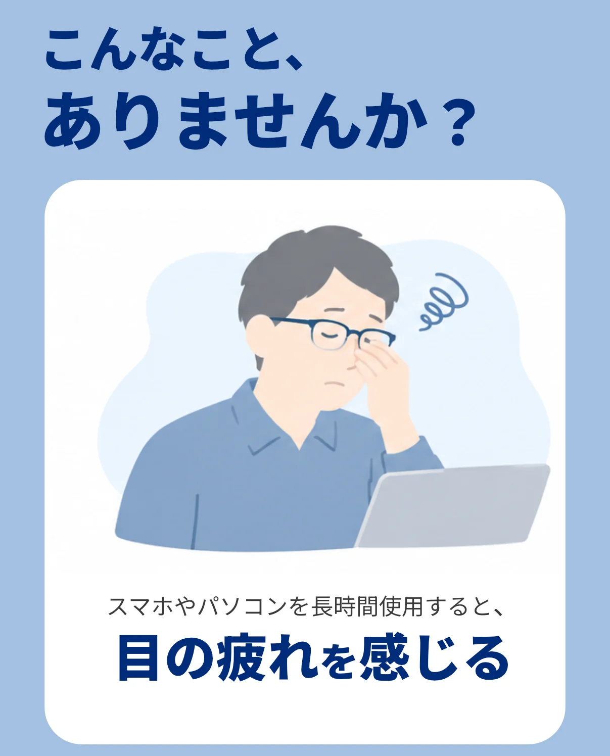 こんなこと、ありませんか？ スマホやパソコンを長時間使用すると、目の疲れを感じる