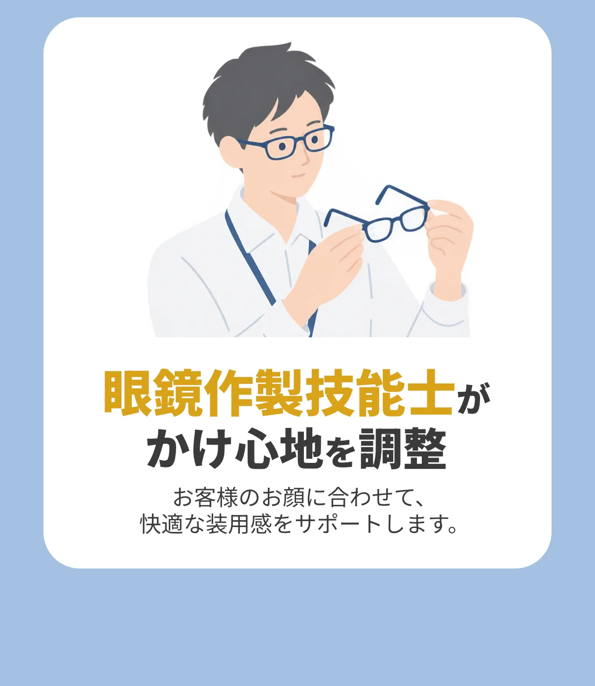 眼鏡作製技能士がかけ心地を調整。お客様のお顔に合わせて、快適な装用感をサポートします。